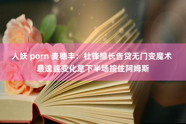 人妖 porn 麦穗丰：杜锋擅长告贷无门变魔术 最遑遽变化是下半场按住阿姆斯