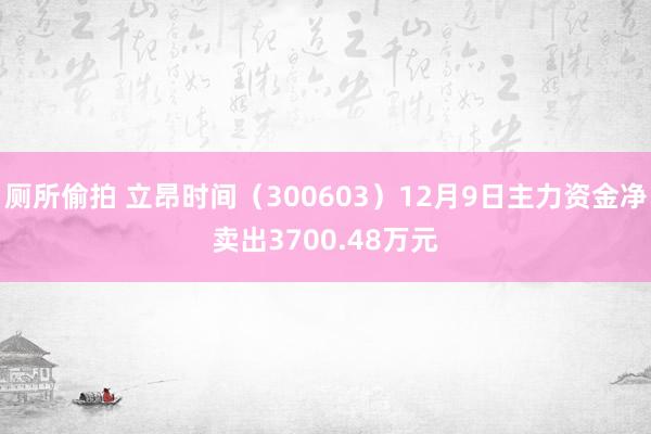 厕所偷拍 立昂时间（300603）12月9日主力资金净卖出3700.48万元