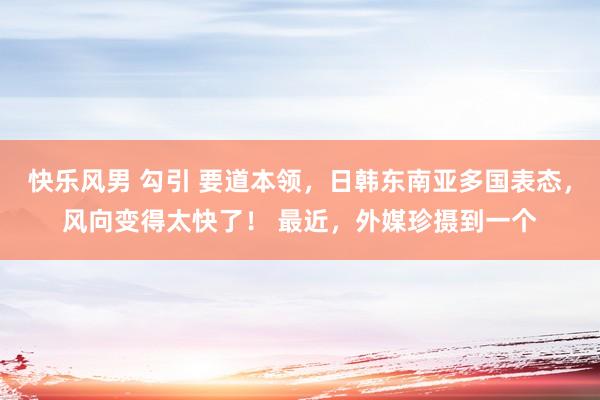 快乐风男 勾引 要道本领，日韩东南亚多国表态，风向变得太快了！ 最近，外媒珍摄到一个