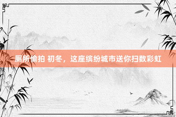 厕所偷拍 初冬，这座缤纷城市送你扫数彩虹
