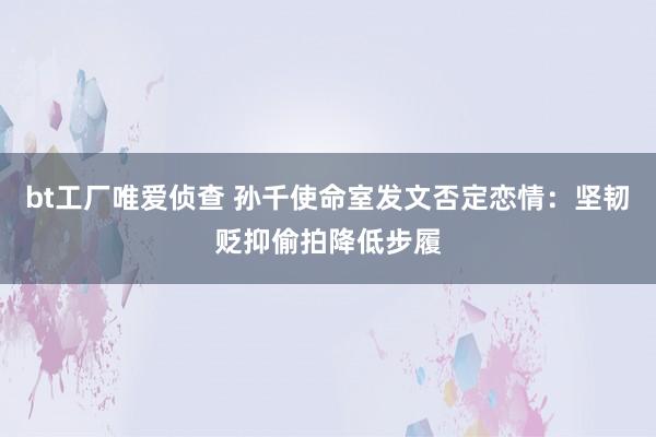 bt工厂唯爱侦查 孙千使命室发文否定恋情：坚韧贬抑偷拍降低步履