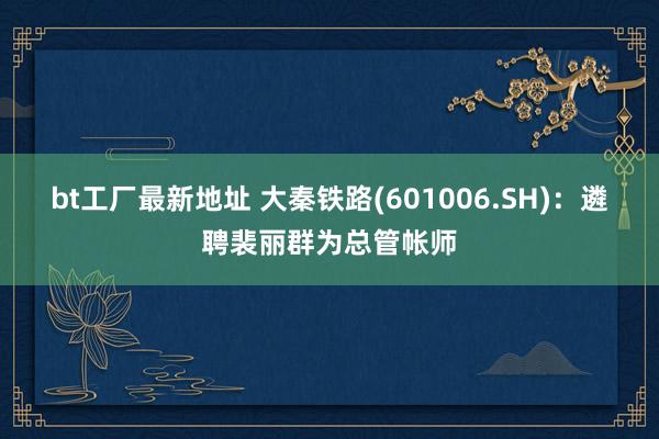 bt工厂最新地址 大秦铁路(601006.SH)：遴聘裴丽群为总管帐师