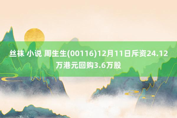 丝袜 小说 周生生(00116)12月11日斥资24.12万港元回购3.6万股