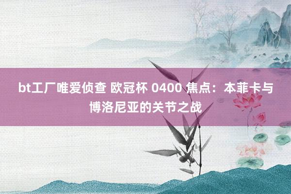 bt工厂唯爱侦查 欧冠杯 0400 焦点：本菲卡与博洛尼亚的关节之战