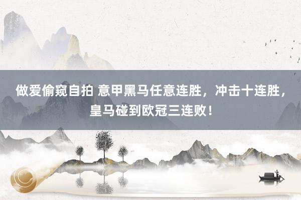 做爱偷窥自拍 意甲黑马任意连胜，冲击十连胜，皇马碰到欧冠三连败！