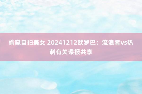 偷窥自拍美女 20241212欧罗巴：流浪者vs热刺有关谍报共享