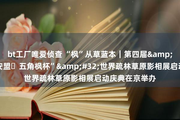 bt工厂唯爱侦查 “枫”从草蓝本｜第四届&#32;“中国兴安盟・五角枫杯”&#32;世界疏林草原影相展启动庆典在京举办