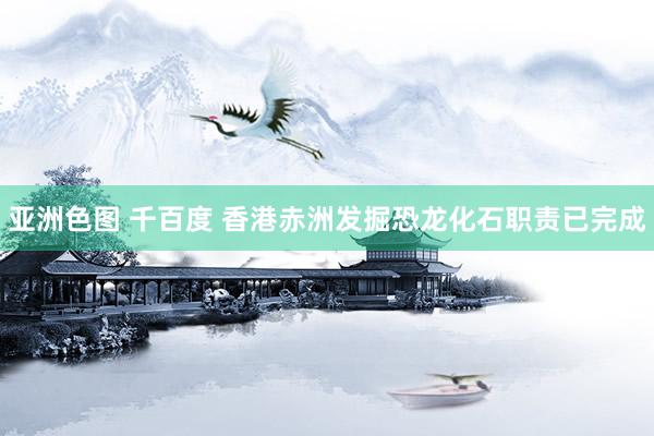 亚洲色图 千百度 香港赤洲发掘恐龙化石职责已完成