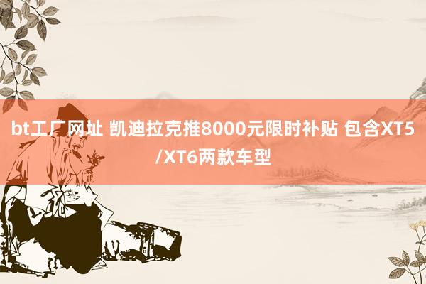 bt工厂网址 凯迪拉克推8000元限时补贴 包含XT5/XT6两款车型