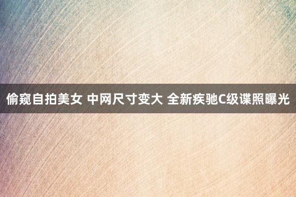 偷窥自拍美女 中网尺寸变大 全新疾驰C级谍照曝光