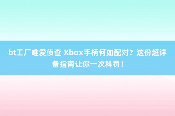 bt工厂唯爱侦查 Xbox手柄何如配对？这份超详备指南让你一次科罚！