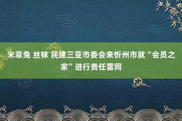 米菲兔 丝袜 民建三亚市委会来忻州市就“会员之家”进行责任雷同