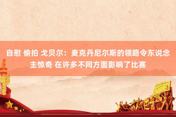 自慰 偷拍 戈贝尔：麦克丹尼尔斯的领路令东说念主惊奇 在许多不同方面影响了比赛