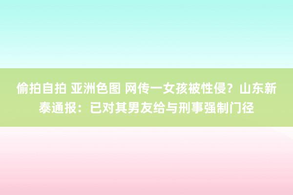 偷拍自拍 亚洲色图 网传一女孩被性侵？山东新泰通报：已对其男友给与刑事强制门径