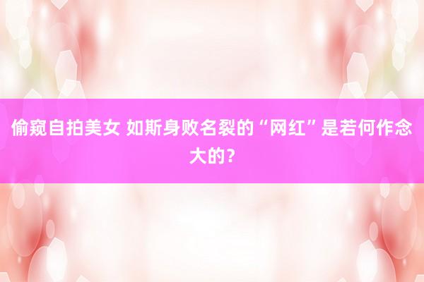 偷窥自拍美女 如斯身败名裂的“网红”是若何作念大的？