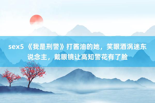 sex5 《我是刑警》打酱油的她，笑眼酒涡迷东说念主，戴眼镜让高知警花有了脸