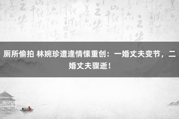 厕所偷拍 林婉珍遭逢情愫重创：一婚丈夫变节，二婚丈夫骤逝！