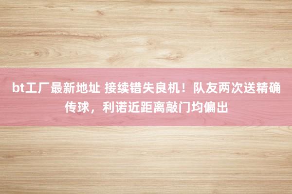 bt工厂最新地址 接续错失良机！队友两次送精确传球，利诺近距离敲门均偏出
