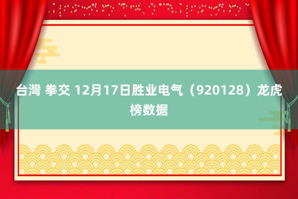 台灣 拳交 12月17日胜业电气（920128）龙虎榜数据