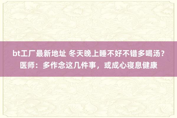 bt工厂最新地址 冬天晚上睡不好不错多喝汤？医师：多作念这几件事，或成心寝息健康