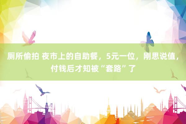厕所偷拍 夜市上的自助餐，5元一位，刚思说值，付钱后才知被“套路”了