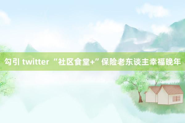 勾引 twitter “社区食堂+”保险老东谈主幸福晚年