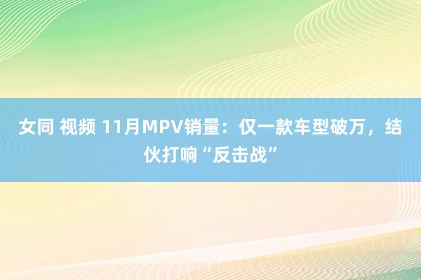 女同 视频 11月MPV销量：仅一款车型破万，结伙打响“反击战”