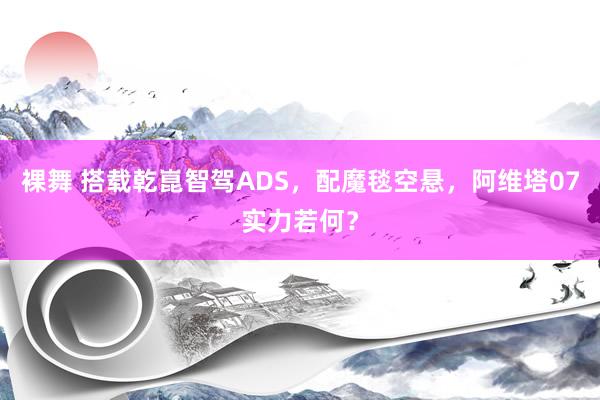 裸舞 搭载乾崑智驾ADS，配魔毯空悬，阿维塔07实力若何？