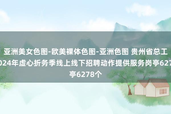 亚洲美女色图-欧美裸体色图-亚洲色图 贵州省总工会2024年虚心折务季线上线下招聘动作提供服务岗亭6278个