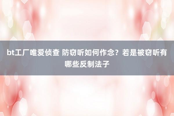 bt工厂唯爱侦查 防窃听如何作念？若是被窃听有哪些反制法子
