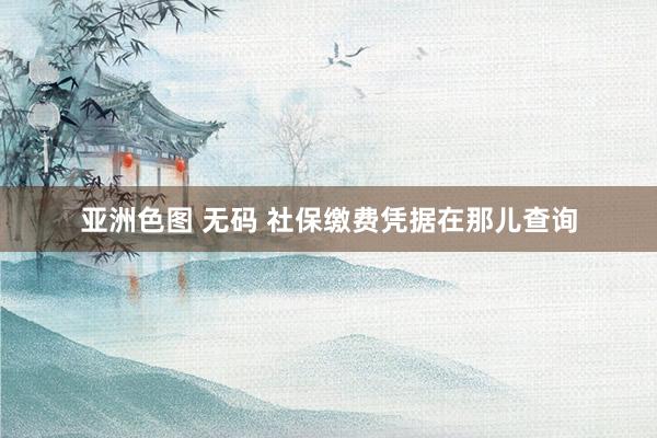 亚洲色图 无码 社保缴费凭据在那儿查询