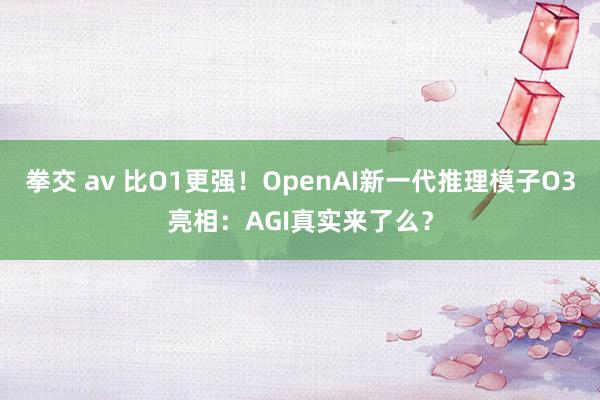 拳交 av 比O1更强！OpenAI新一代推理模子O3亮相：AGI真实来了么？