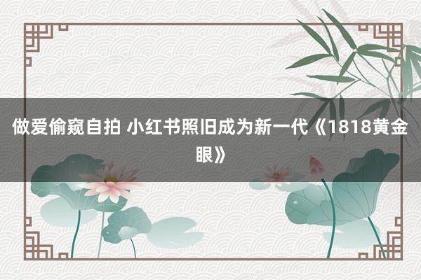 做爱偷窥自拍 小红书照旧成为新一代《1818黄金眼》