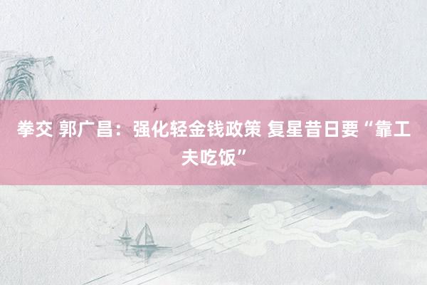 拳交 郭广昌：强化轻金钱政策 复星昔日要“靠工夫吃饭”