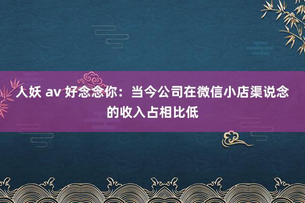 人妖 av 好念念你：当今公司在微信小店渠说念的收入占相比低