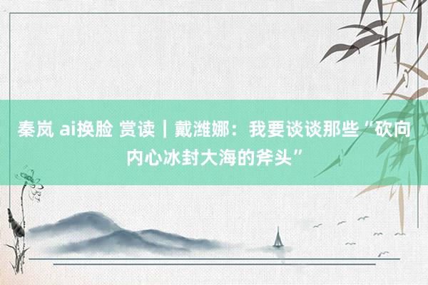 秦岚 ai换脸 赏读｜戴潍娜：我要谈谈那些“砍向内心冰封大海的斧头”