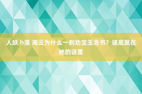 人妖 h漫 湘云为什么一刹劝宝玉念书？谜底就在她的话里