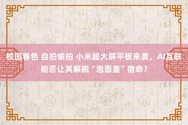 校园春色 自拍偷拍 小米超大屏平板来袭，AI互联能否让其解脱“泡面盖”宿命？