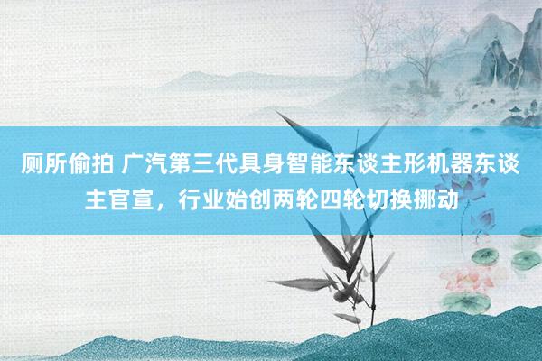 厕所偷拍 广汽第三代具身智能东谈主形机器东谈主官宣，行业始创两轮四轮切换挪动