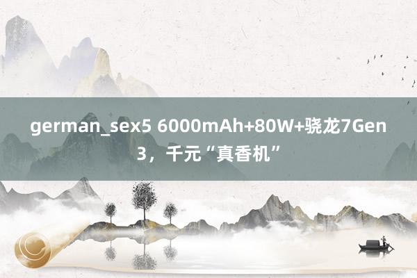 german_sex5 6000mAh+80W+骁龙7Gen3，千元“真香机”