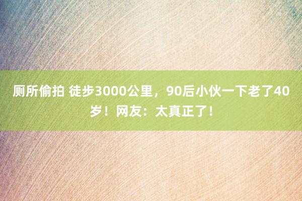 厕所偷拍 徒步3000公里，90后小伙一下老了40岁！网友：太真正了！