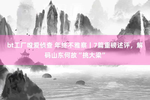 bt工厂唯爱侦查 年终不雅察丨7篇重磅述评，解码山东何故“挑大梁”