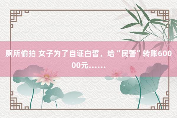 厕所偷拍 女子为了自证白皙，给“民警”转账60000元……