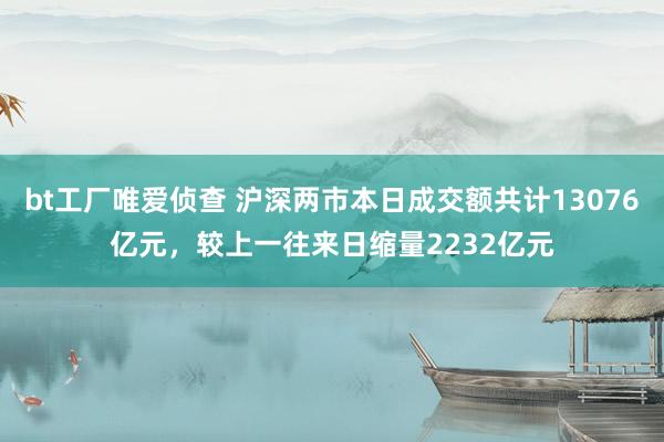 bt工厂唯爱侦查 沪深两市本日成交额共计13076亿元，较上一往来日缩量2232亿元