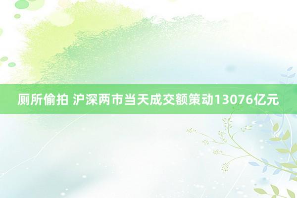 厕所偷拍 沪深两市当天成交额策动13076亿元