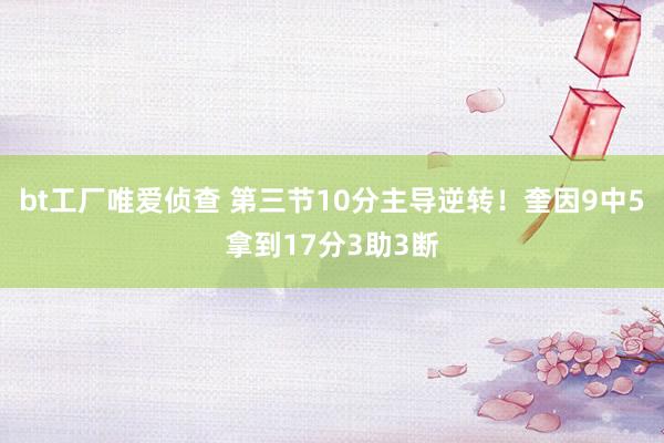 bt工厂唯爱侦查 第三节10分主导逆转！奎因9中5拿到17分3助3断