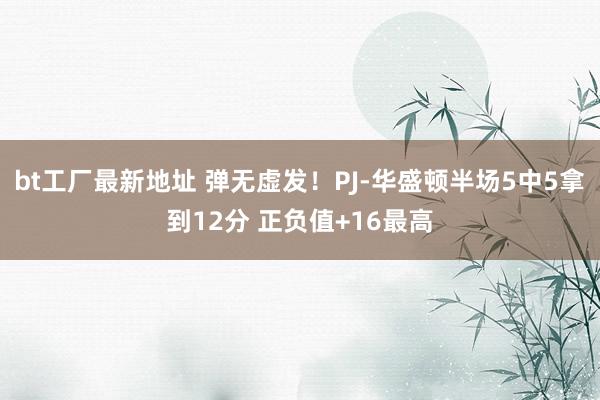 bt工厂最新地址 弹无虚发！PJ-华盛顿半场5中5拿到12分 正负值+16最高