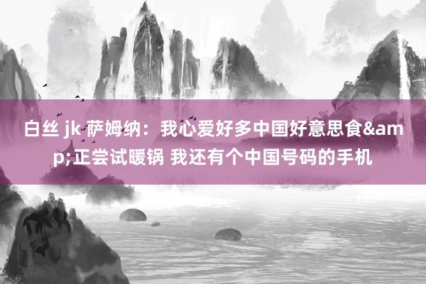 白丝 jk 萨姆纳：我心爱好多中国好意思食&正尝试暖锅 我还有个中国号码的手机