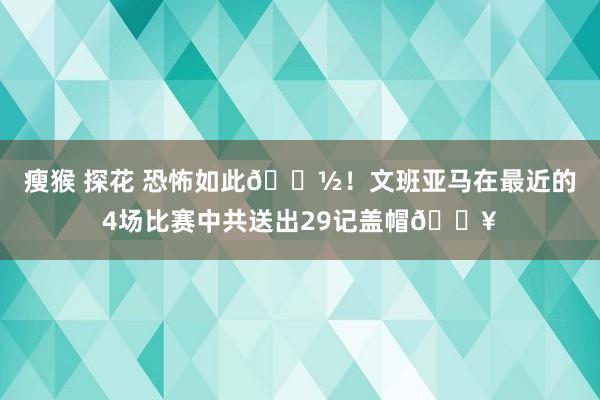 瘦猴 探花 恐怖如此👽！文班亚马在最近的4场比赛中共送出29记盖帽🔥