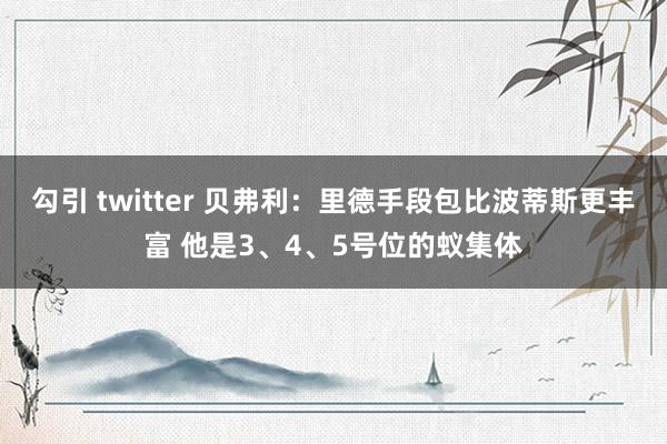 勾引 twitter 贝弗利：里德手段包比波蒂斯更丰富 他是3、4、5号位的蚁集体